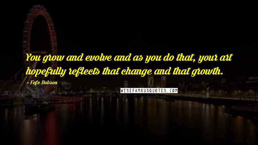 Fefe Dobson quotes: You grow and evolve and as you do that, your art hopefully reflects that change and that growth.