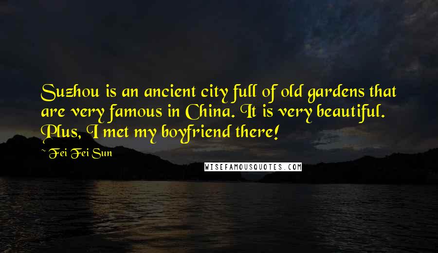 Fei Fei Sun quotes: Suzhou is an ancient city full of old gardens that are very famous in China. It is very beautiful. Plus, I met my boyfriend there! Fei Fei Sun quotes: Suzhou is an ancient city full of old gardens that are very famous in China. It is very beautiful. Plus, I met my boyfriend there!