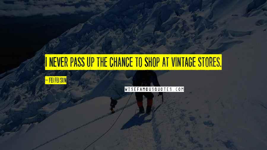 Fei Fei Sun quotes: I never pass up the chance to shop at vintage stores.