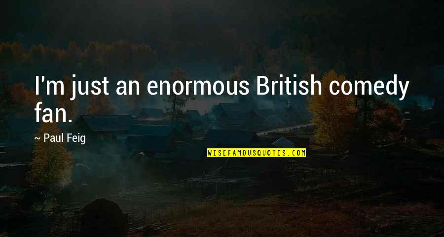 Feig Quotes By Paul Feig: I'm just an enormous British comedy fan. Feig Quotes By Paul Feig: I'm just an enormous British comedy fan.