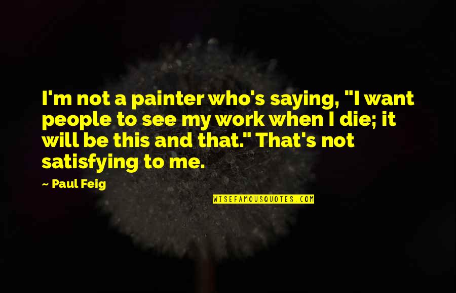 Feig Quotes By Paul Feig: I'm not a painter who's saying, "I want Feig Quotes By Paul Feig: I'm not a painter who's saying, "I want