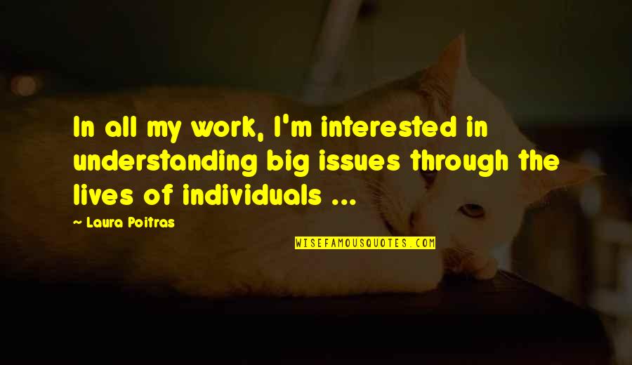 Feigenson Gallery Quotes By Laura Poitras: In all my work, I'm interested in understanding Feigenson Gallery Quotes By Laura Poitras: In all my work, I'm interested in understanding