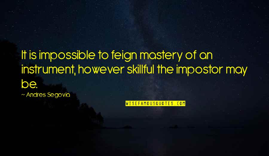 Feign'd Quotes By Andres Segovia: It is impossible to feign mastery of an Feign'd Quotes By Andres Segovia: It is impossible to feign mastery of an