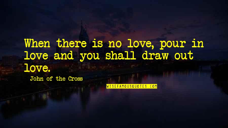 Feigns Ignorance Quotes By John Of The Cross: When there is no love, pour in love