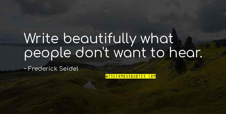 Feikema Quotes By Frederick Seidel: Write beautifully what people don't want to hear. Feikema Quotes By Frederick Seidel: Write beautifully what people don't want to hear.