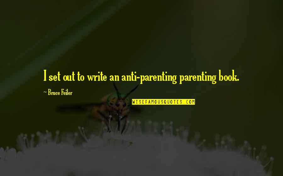 Feiler Bruce Quotes By Bruce Feiler: I set out to write an anti-parenting parenting Feiler Bruce Quotes By Bruce Feiler: I set out to write an anti-parenting parenting