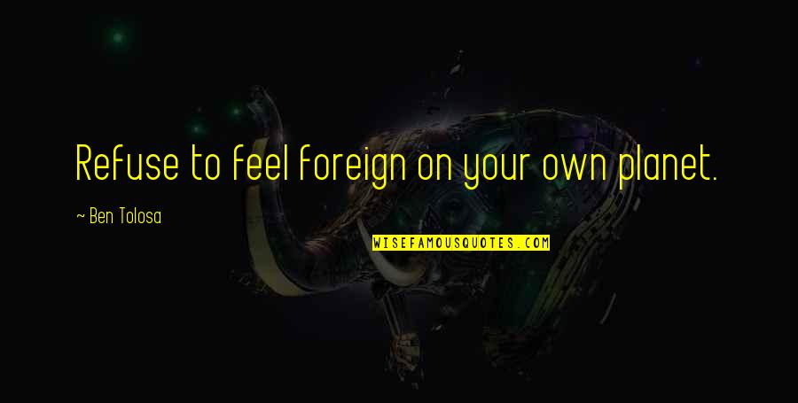 Feintuch Endodontist Quotes By Ben Tolosa: Refuse to feel foreign on your own planet. Feintuch Endodontist Quotes By Ben Tolosa: Refuse to feel foreign on your own planet.
