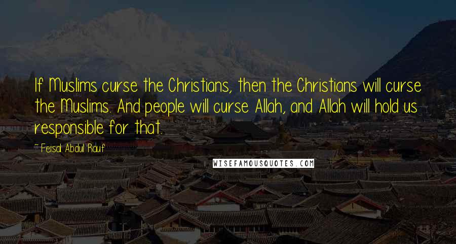 Feisal Abdul Rauf quotes: If Muslims curse the Christians, then the Christians will curse the Muslims. And people will curse Allah, and Allah will hold us responsible for that.