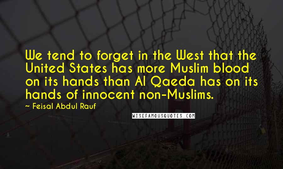 Feisal Abdul Rauf quotes: We tend to forget in the West that the United States has more Muslim blood on its hands than Al Qaeda has on its hands of innocent non-Muslims.