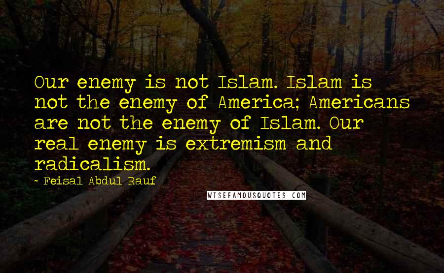 Feisal Abdul Rauf quotes: Our enemy is not Islam. Islam is not the enemy of America; Americans are not the enemy of Islam. Our real enemy is extremism and radicalism.