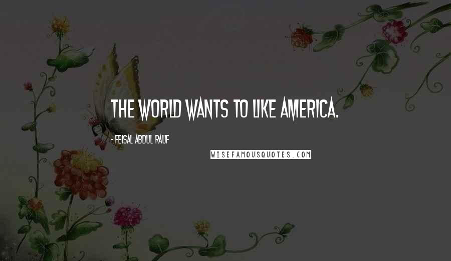 Feisal Abdul Rauf quotes: The world wants to like America.