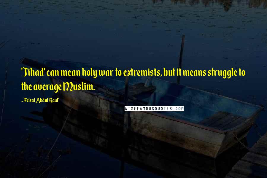 Feisal Abdul Rauf quotes: 'Jihad' can mean holy war to extremists, but it means struggle to the average Muslim.