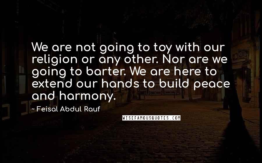 Feisal Abdul Rauf quotes: We are not going to toy with our religion or any other. Nor are we going to barter. We are here to extend our hands to build peace and harmony.