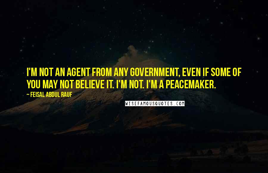 Feisal Abdul Rauf quotes: I'm not an agent from any government, even if some of you may not believe it. I'm not. I'm a peacemaker.