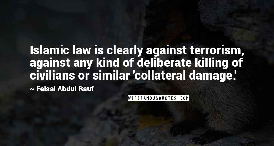 Feisal Abdul Rauf quotes: Islamic law is clearly against terrorism, against any kind of deliberate killing of civilians or similar 'collateral damage.'