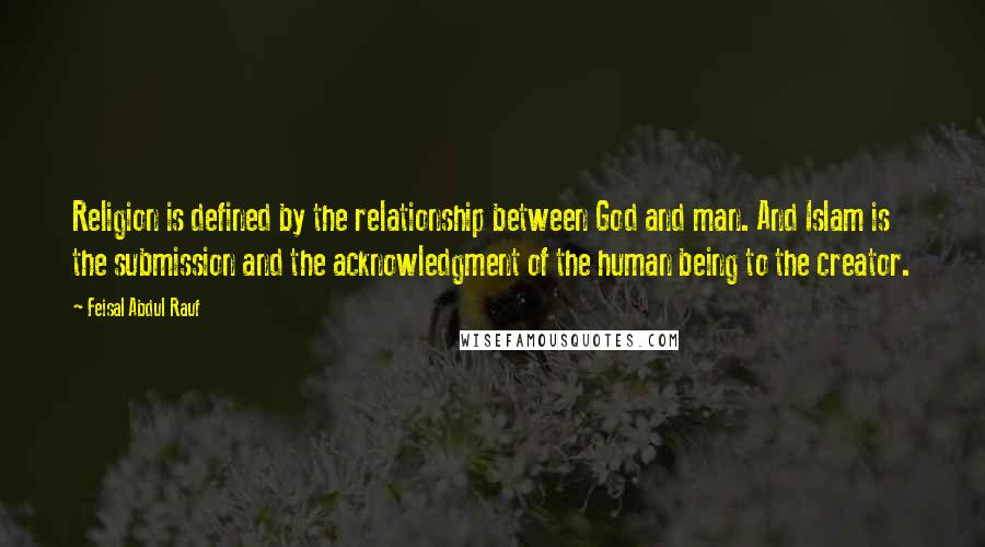 Feisal Abdul Rauf quotes: Religion is defined by the relationship between God and man. And Islam is the submission and the acknowledgment of the human being to the creator.