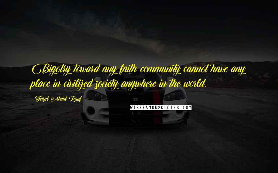 Feisal Abdul Rauf quotes: Bigotry toward any faith community cannot have any place in civilized society anywhere in the world.