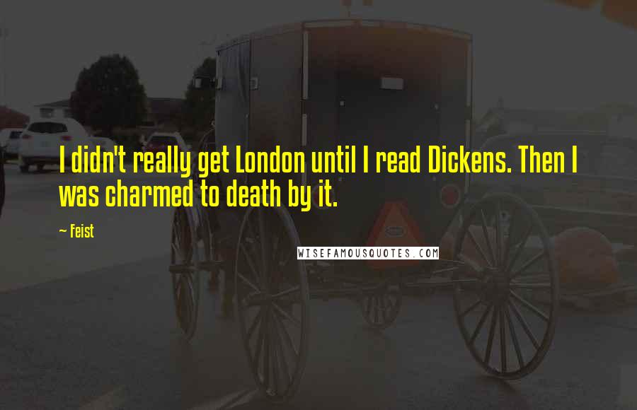 Feist quotes: I didn't really get London until I read Dickens. Then I was charmed to death by it.