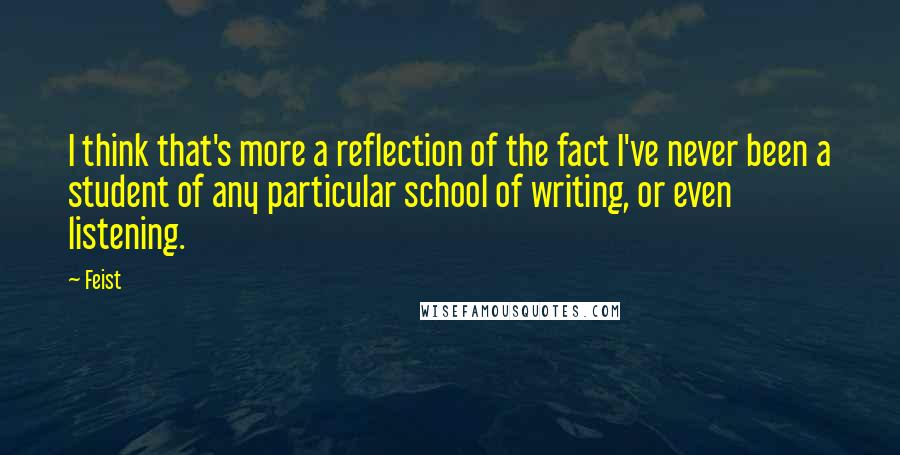 Feist quotes: I think that's more a reflection of the fact I've never been a student of any particular school of writing, or even listening.