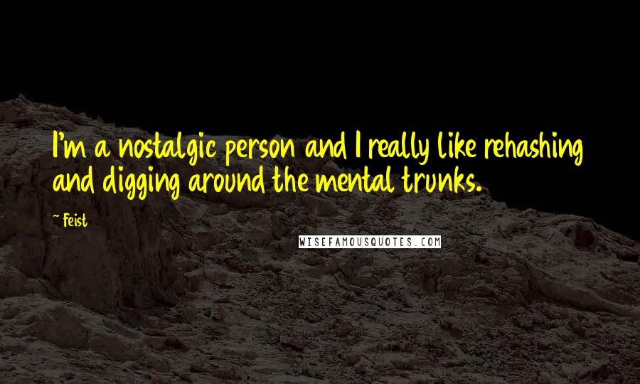 Feist quotes: I'm a nostalgic person and I really like rehashing and digging around the mental trunks.