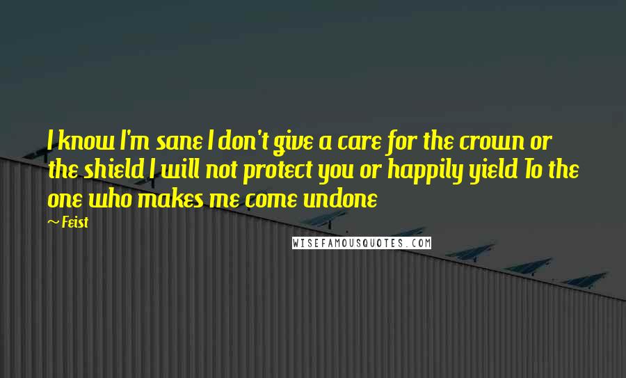 Feist quotes: I know I'm sane I don't give a care for the crown or the shield I will not protect you or happily yield To the one who makes me come