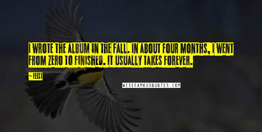 Feist quotes: I wrote the album in the fall. In about four months, I went from zero to finished. It usually takes forever.