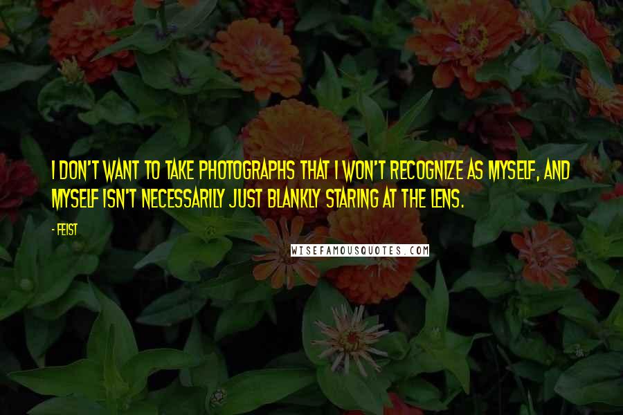 Feist quotes: I don't want to take photographs that I won't recognize as myself, and myself isn't necessarily just blankly staring at the lens.