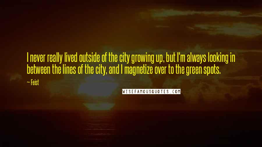 Feist quotes: I never really lived outside of the city growing up, but I'm always looking in between the lines of the city, and I magnetize over to the green spots.