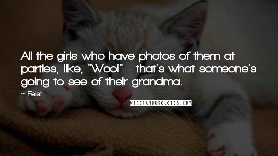 Feist quotes: All the girls who have photos of them at parties, like, "Woo!" - that's what someone's going to see of their grandma.