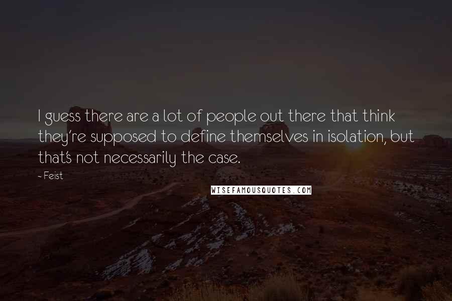 Feist quotes: I guess there are a lot of people out there that think they're supposed to define themselves in isolation, but that's not necessarily the case.