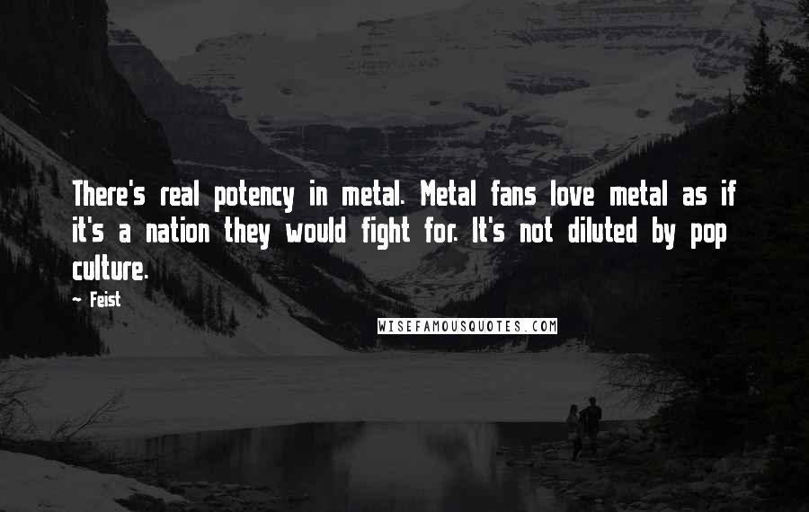 Feist quotes: There's real potency in metal. Metal fans love metal as if it's a nation they would fight for. It's not diluted by pop culture.