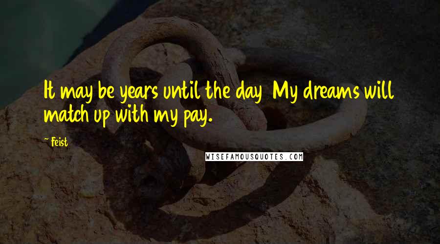 Feist quotes: It may be years until the day My dreams will match up with my pay.