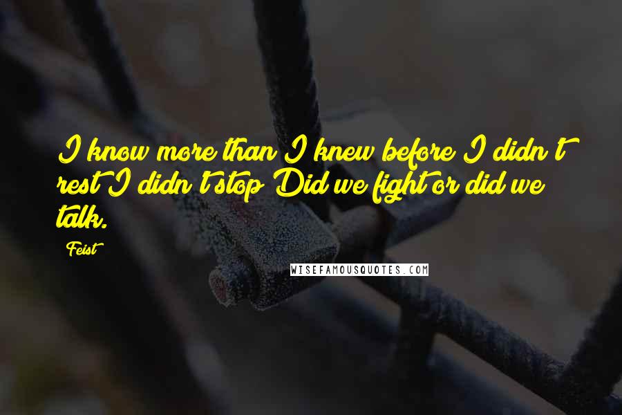 Feist quotes: I know more than I knew before I didn't rest I didn't stop Did we fight or did we talk.