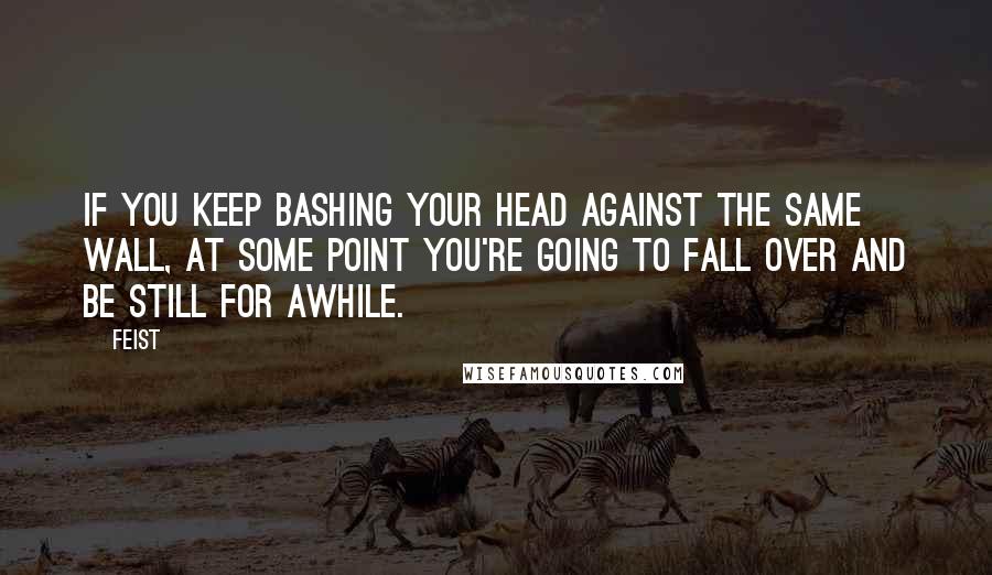 Feist quotes: If you keep bashing your head against the same wall, at some point you're going to fall over and be still for awhile.