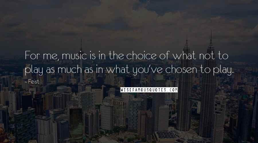 Feist quotes: For me, music is in the choice of what not to play as much as in what you've chosen to play.