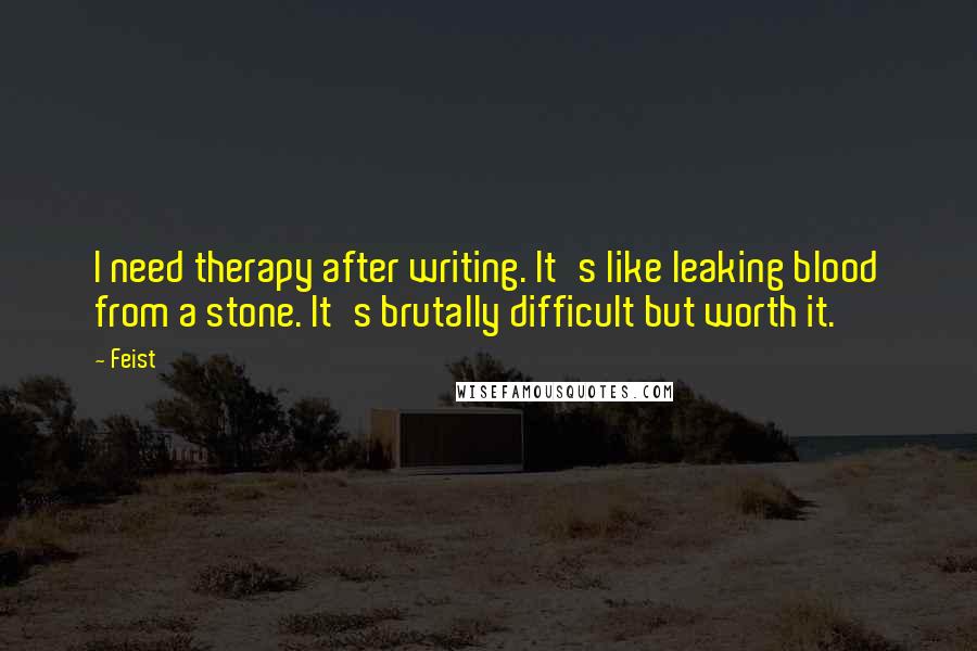 Feist quotes: I need therapy after writing. It's like leaking blood from a stone. It's brutally difficult but worth it.