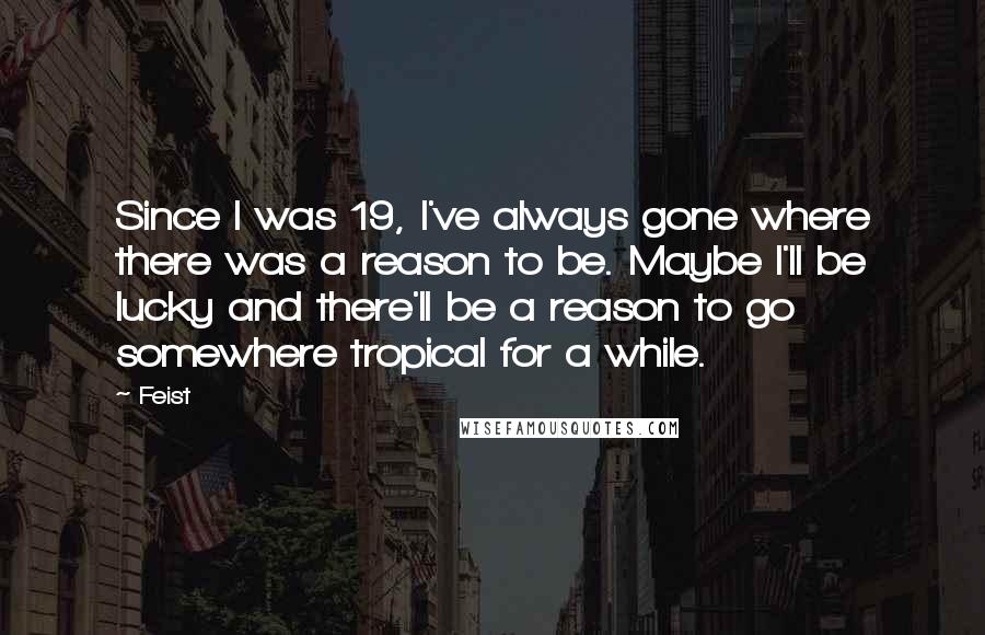 Feist quotes: Since I was 19, I've always gone where there was a reason to be. Maybe I'll be lucky and there'll be a reason to go somewhere tropical for a while.