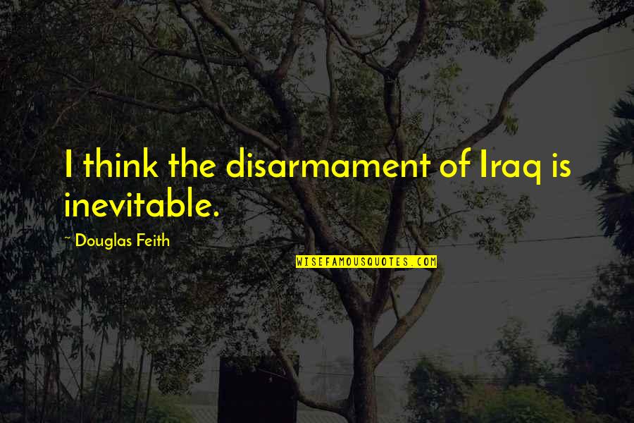 Feith Quotes By Douglas Feith: I think the disarmament of Iraq is inevitable.