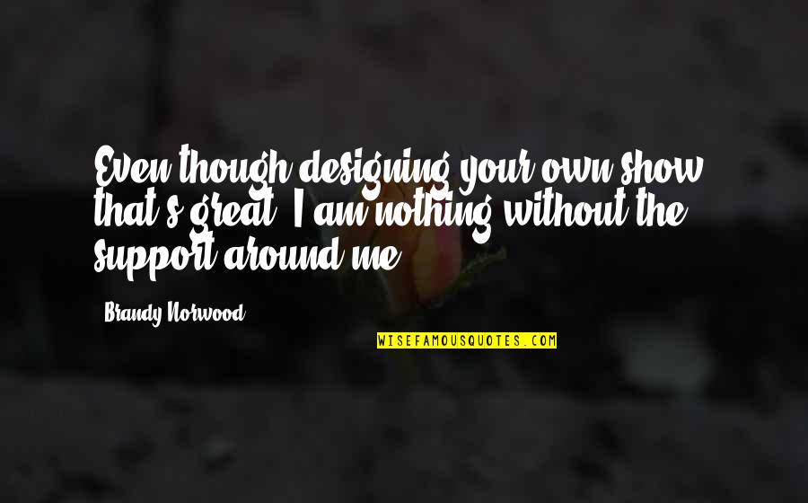 Fejzo Kimberly Cpa Quotes By Brandy Norwood: Even though designing your own show, that's great, Fejzo Kimberly Cpa Quotes By Brandy Norwood: Even though designing your own show, that's great,
