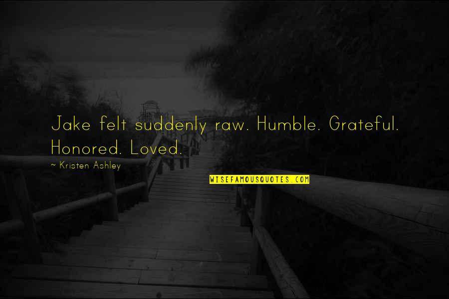 Fela Anikulapo Quotes By Kristen Ashley: Jake felt suddenly raw. Humble. Grateful. Honored. Loved. Fela Anikulapo Quotes By Kristen Ashley: Jake felt suddenly raw. Humble. Grateful. Honored. Loved.