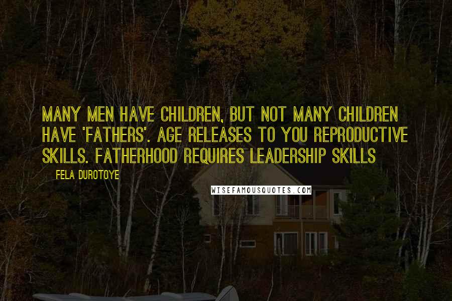 Fela Durotoye quotes: Many men have children, but not many children have 'Fathers'. Age releases to you reproductive skills. Fatherhood requires LEADERSHIP skills