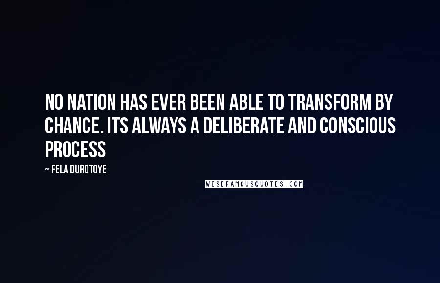 Fela Durotoye quotes: No nation has ever been able to transform by chance. Its always a deliberate and conscious process