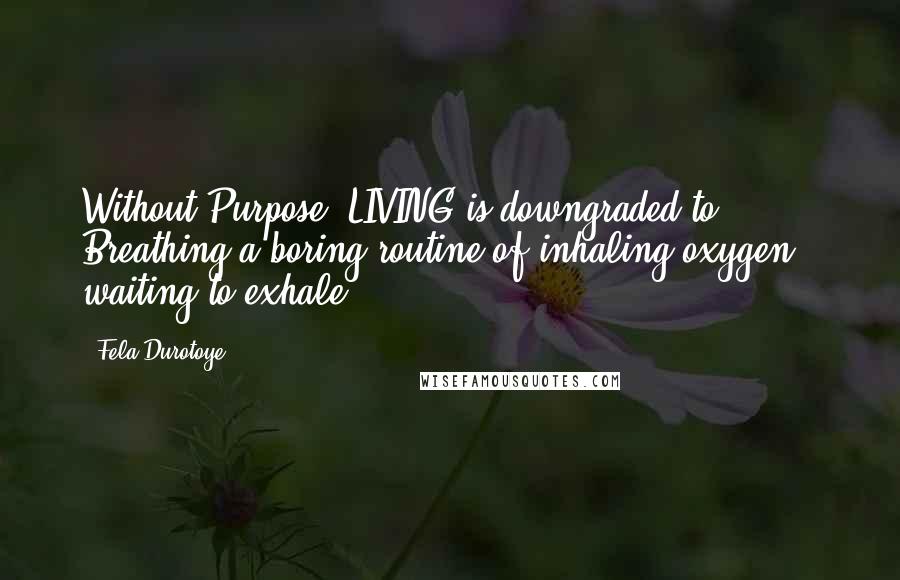 Fela Durotoye quotes: Without Purpose, LIVING is downgraded to Breathing a boring routine of inhaling oxygen - waiting to exhale Fela Durotoye quotes: Without Purpose, LIVING is downgraded to Breathing a boring routine of inhaling oxygen - waiting to exhale
