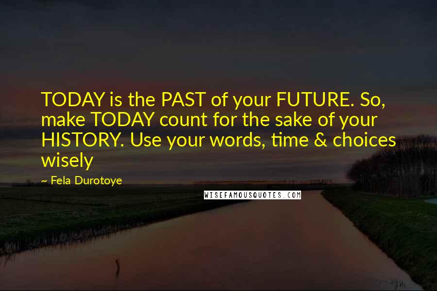 Fela Durotoye quotes: TODAY is the PAST of your FUTURE. So, make TODAY count for the sake of your HISTORY. Use your words, time & choices wisely