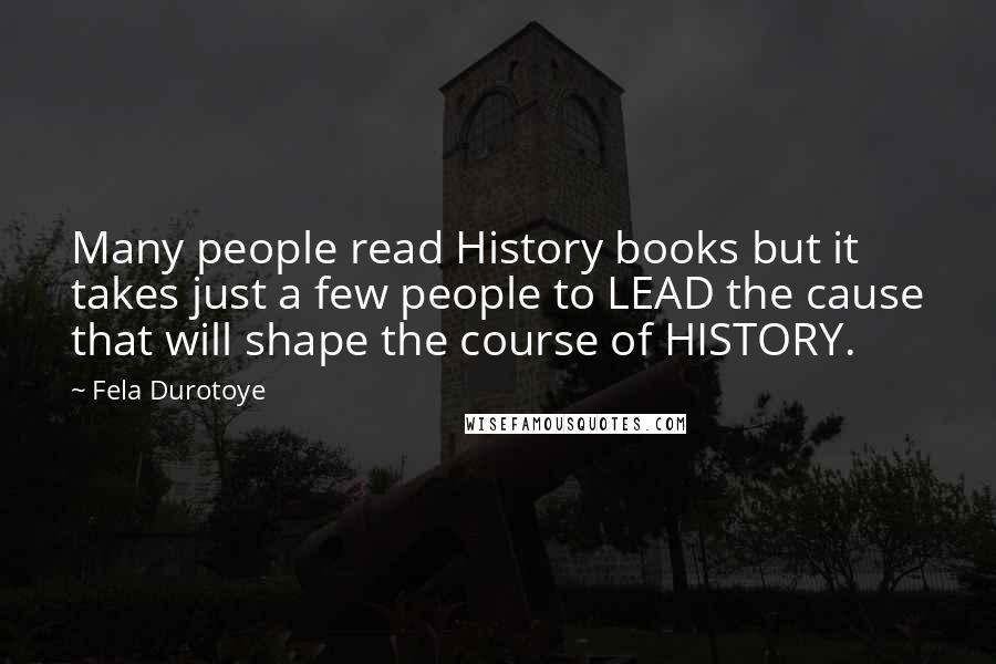 Fela Durotoye quotes: Many people read History books but it takes just a few people to LEAD the cause that will shape the course of HISTORY.