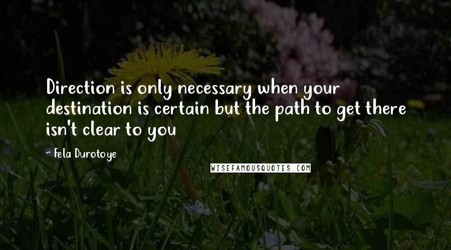 Fela Durotoye quotes: Direction is only necessary when your destination is certain but the path to get there isn't clear to you