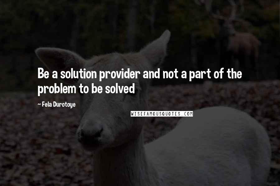 Fela Durotoye quotes: Be a solution provider and not a part of the problem to be solved
