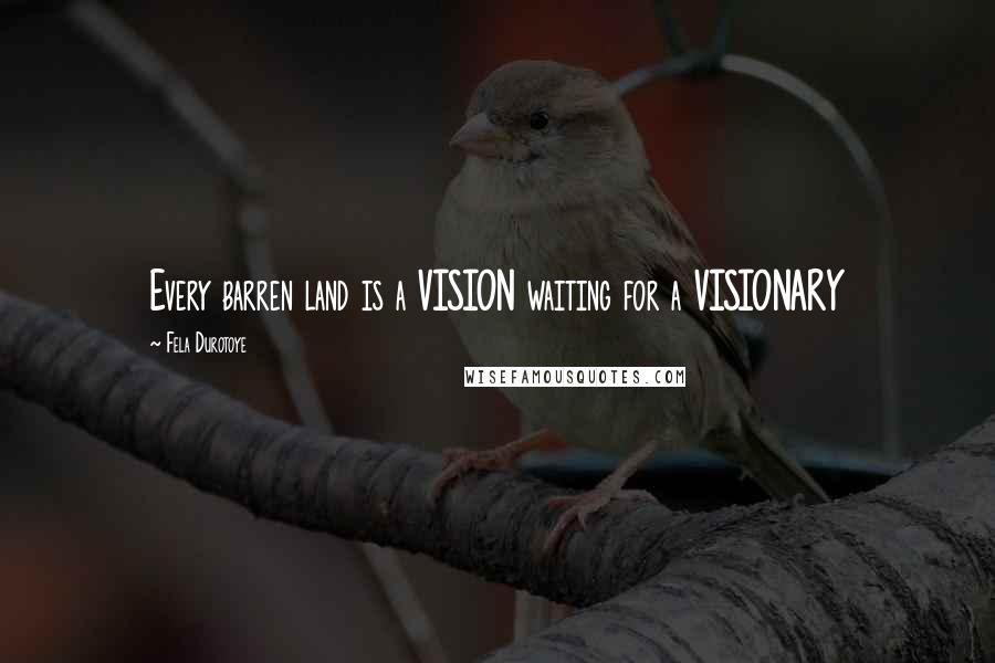 Fela Durotoye quotes: Every barren land is a VISION waiting for a VISIONARY