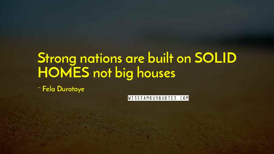 Fela Durotoye quotes: Strong nations are built on SOLID HOMES not big houses