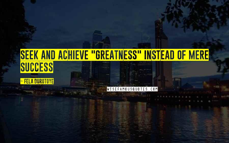 Fela Durotoye quotes: Seek and achieve "GREATNESS" instead of mere success
